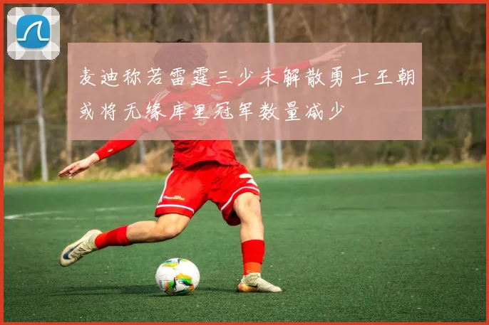 麦迪称若雷霆三少未解散勇士王朝或将无缘库里冠军数量减少