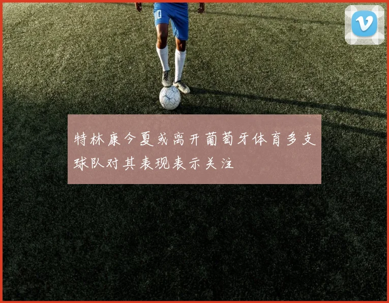 特林康今夏或离开葡萄牙体育多支球队对其表现表示关注