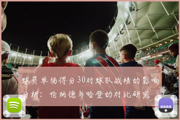 球员单场得分30对球队战绩的影响分析：伦纳德与哈登的对比研究