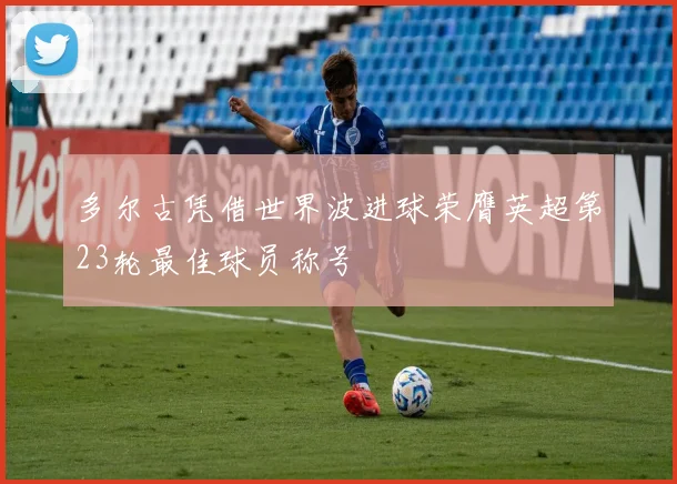 多尔古凭借世界波进球荣膺英超第23轮最佳球员称号