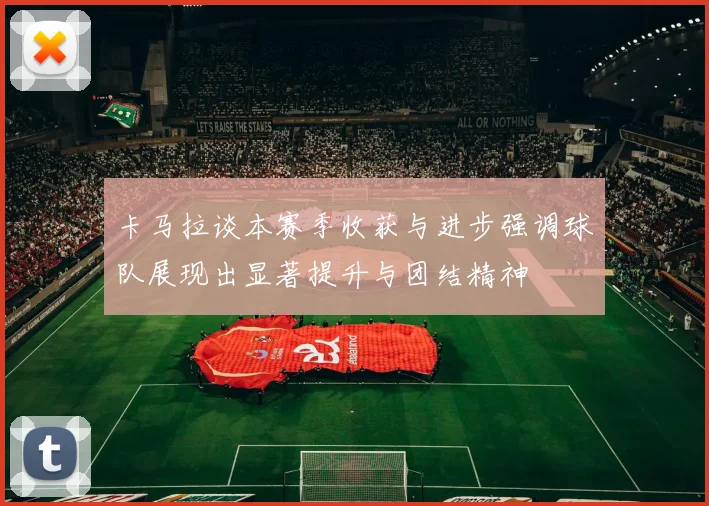 卡马拉谈本赛季收获与进步强调球队展现出显著提升与团结精神
