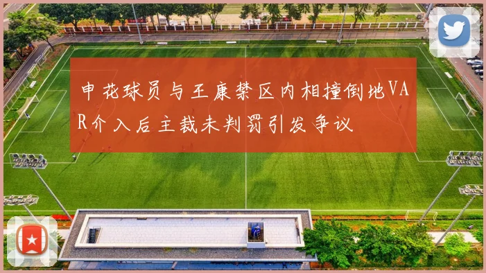 申花球员与王康禁区内相撞倒地VAR介入后主裁未判罚引发争议