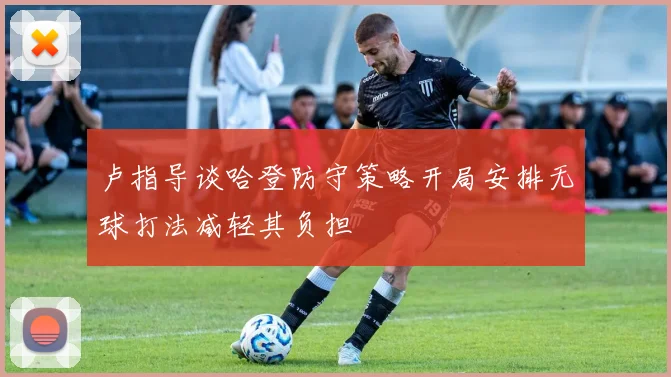 卢指导谈哈登防守策略开局安排无球打法减轻其负担