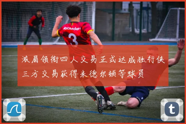 浓眉领衔四人交易正式达成独行侠三方交易获得米德尔顿等球员