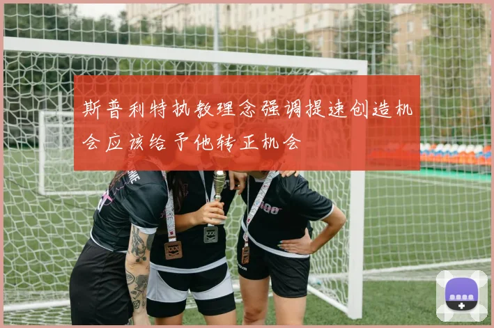 斯普利特执教理念强调提速创造机会应该给予他转正机会