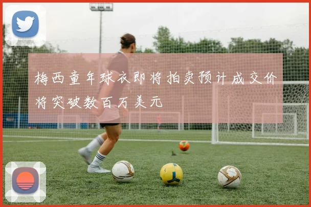梅西童年球衣即将拍卖预计成交价将突破数百万美元