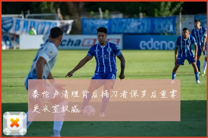 泰伦卢清理背后捅刀者保罗后重掌更衣室权威