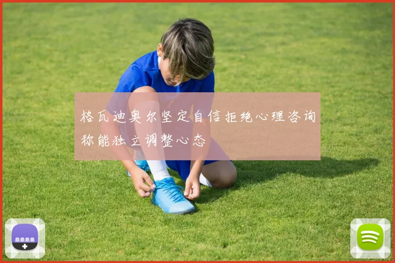 格瓦迪奥尔坚定自信拒绝心理咨询称能独立调整心态
