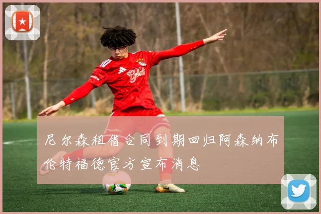尼尔森租借合同到期回归阿森纳布伦特福德官方宣布消息