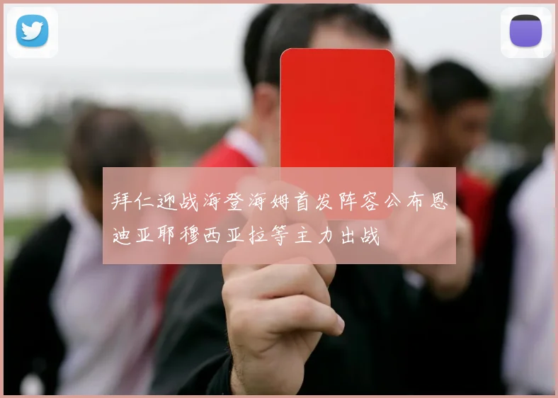 拜仁迎战海登海姆首发阵容公布恩迪亚耶穆西亚拉等主力出战